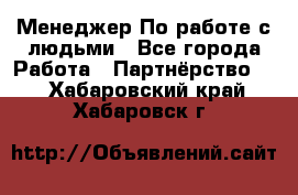 Менеджер По работе с людьми - Все города Работа » Партнёрство   . Хабаровский край,Хабаровск г.